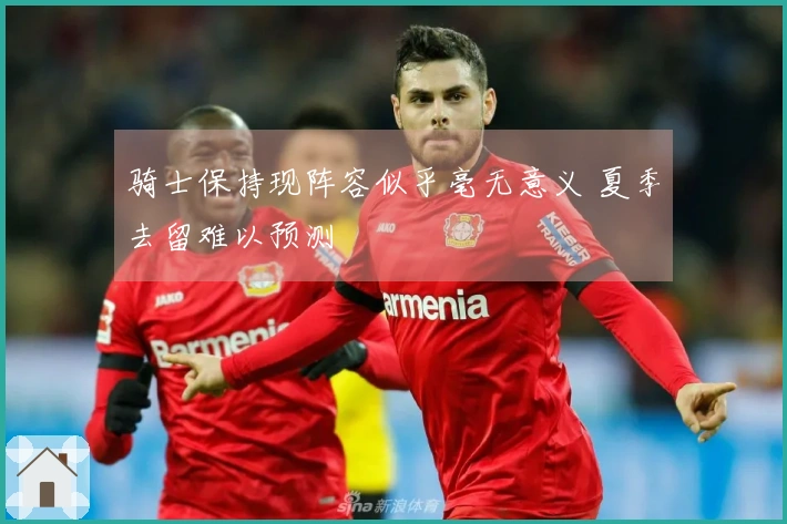 骑士保持现阵容似乎毫无意义 夏季去留难以预测