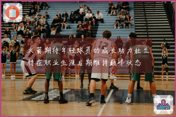 火箭期待年轻球员的成长助力杜兰特在职业生涯后期维持巅峰状态