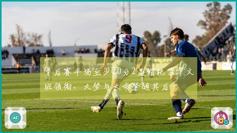 季后赛半场至少20分2盖帽纪录：文班领衔，大梦与大帝紧随其后