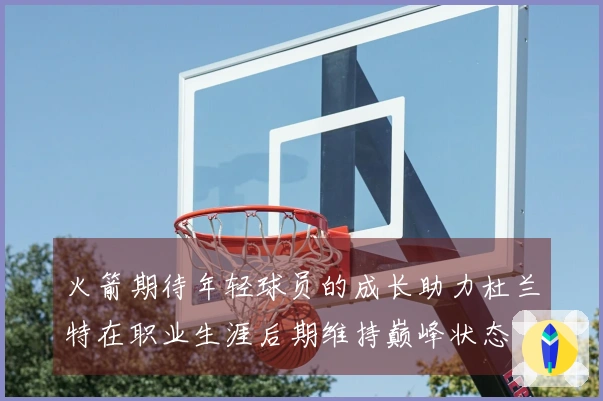 火箭期待年轻球员的成长助力杜兰特在职业生涯后期维持巅峰状态