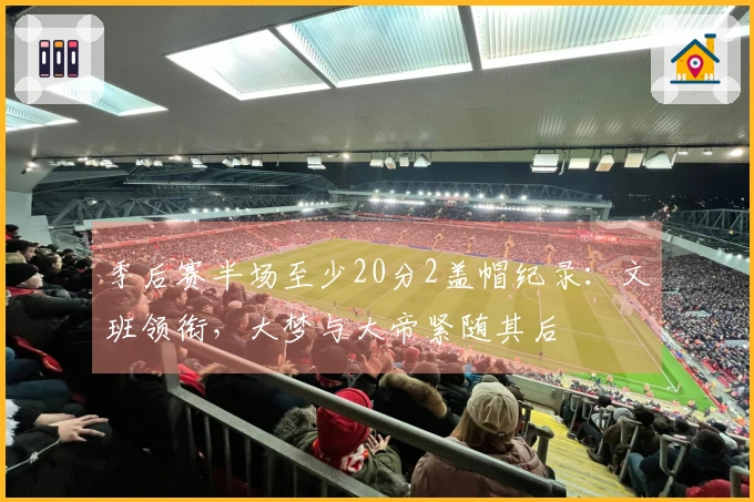 季后赛半场至少20分2盖帽纪录：文班领衔，大梦与大帝紧随其后