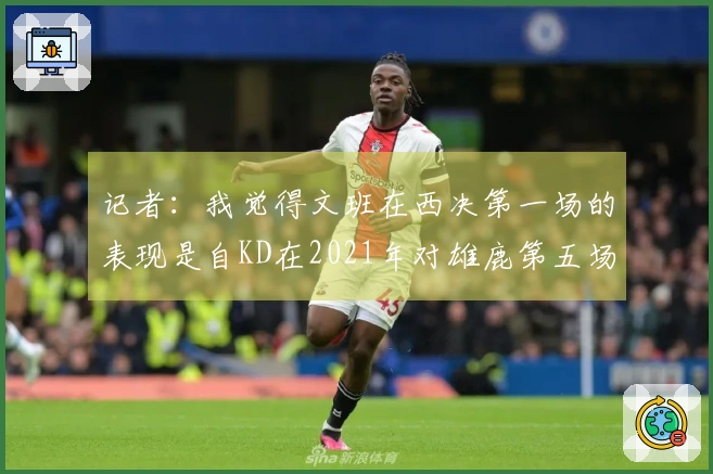 记者:我觉得文班在西决第一场的表现是自KD在2021年对雄鹿第五场后的最佳状态
