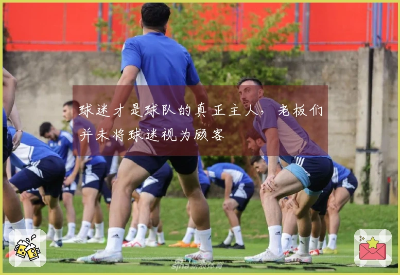 球迷才是球队的真正主人，老板们并未将球迷视为顾客